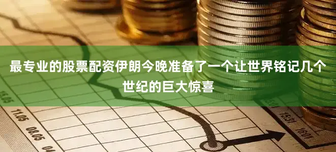 最专业的股票配资伊朗今晚准备了一个让世界铭记几个世纪的巨大惊喜