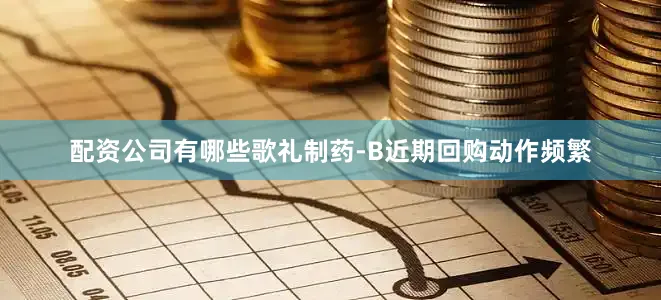 配资公司有哪些　　歌礼制药-B近期回购动作频繁