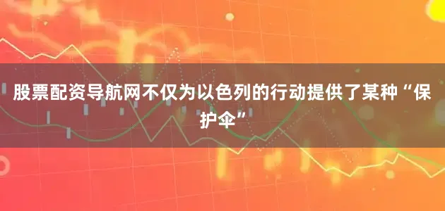 股票配资导航网不仅为以色列的行动提供了某种“保护伞”