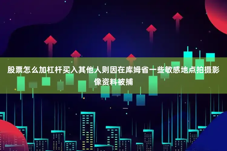 股票怎么加杠杆买入其他人则因在库姆省一些敏感地点拍摄影像资料被捕