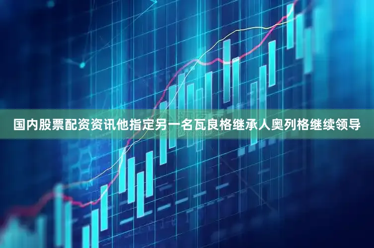 国内股票配资资讯他指定另一名瓦良格继承人奥列格继续领导