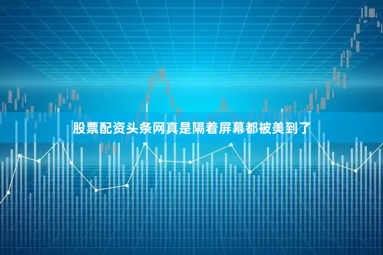 股票配资头条网真是隔着屏幕都被美到了