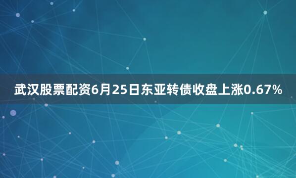 武汉股票配资6月25日东亚转债收盘上涨0.67%