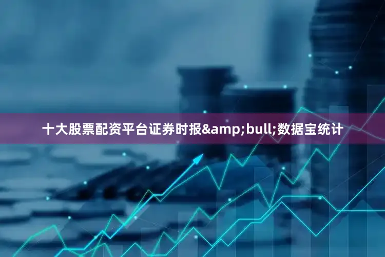 十大股票配资平台证券时报&bull;数据宝统计