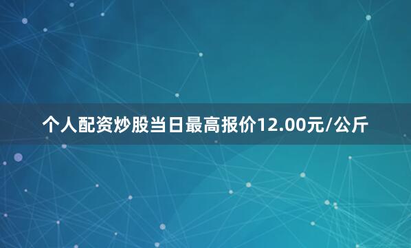 个人配资炒股当日最高报价12.00元/公斤
