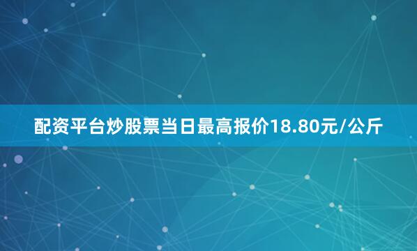 配资平台炒股票当日最高报价18.80元/公斤