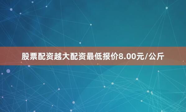 股票配资越大配资最低报价8.00元/公斤