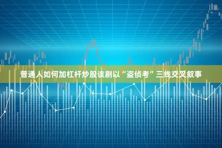 普通人如何加杠杆炒股该剧以“盗侦考”三线交叉叙事