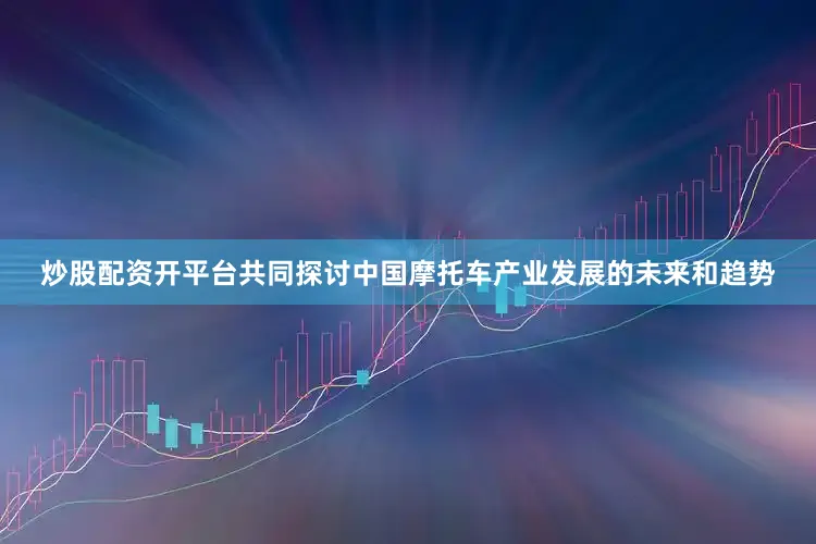 炒股配资开平台共同探讨中国摩托车产业发展的未来和趋势