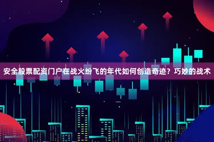 安全股票配资门户在战火纷飞的年代如何创造奇迹？巧妙的战术