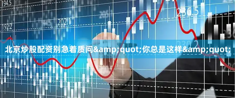 北京炒股配资别急着质问&quot;你总是这样&quot;