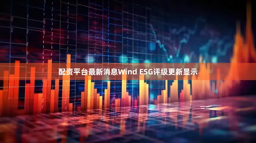 配资平台最新消息Wind ESG评级更新显示