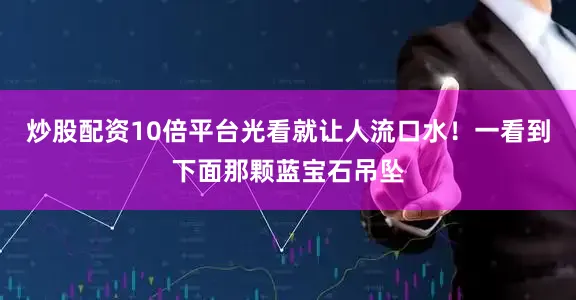 炒股配资10倍平台光看就让人流口水！一看到下面那颗蓝宝石吊坠