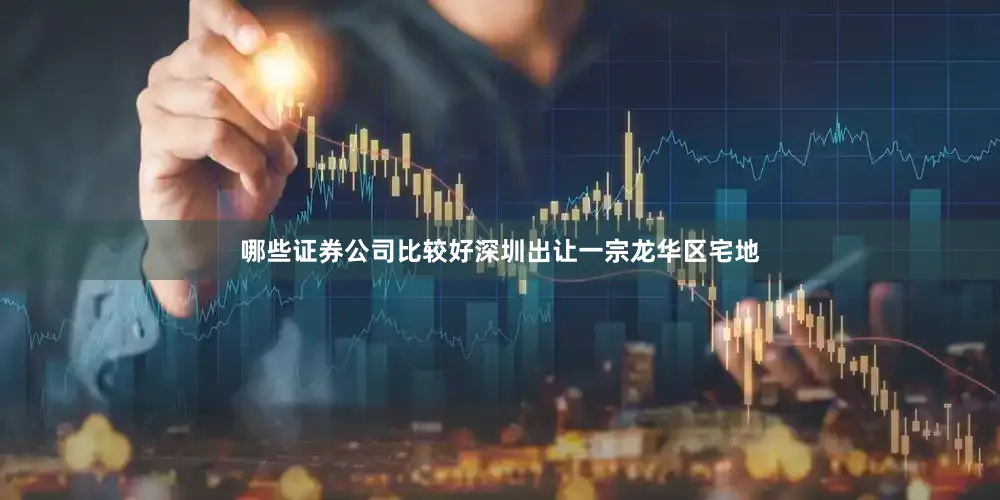 哪些证券公司比较好深圳出让一宗龙华区宅地