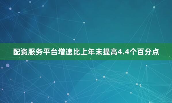 配资服务平台增速比上年末提高4.4个百分点