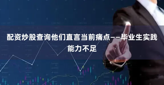 配资炒股查询他们直言当前痛点——毕业生实践能力不足