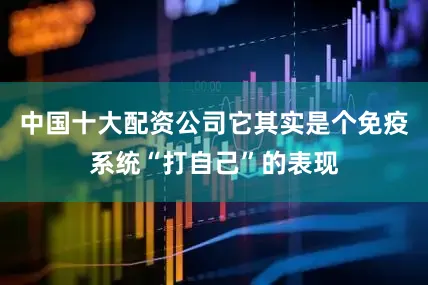 中国十大配资公司它其实是个免疫系统“打自己”的表现