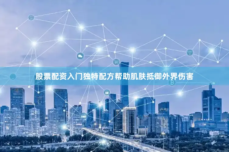 股票配资入门独特配方帮助肌肤抵御外界伤害