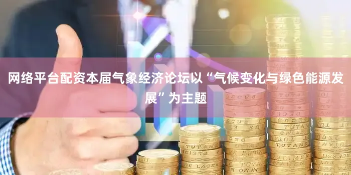 网络平台配资本届气象经济论坛以“气候变化与绿色能源发展”为主题