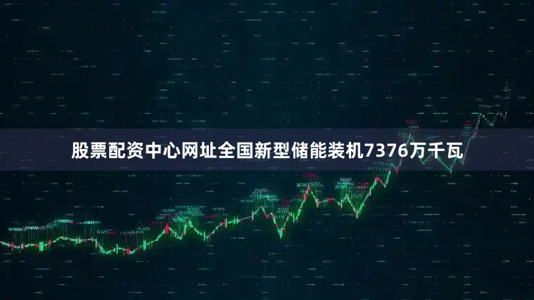 股票配资中心网址全国新型储能装机7376万千瓦