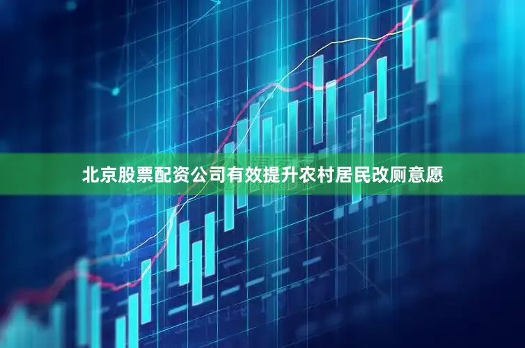 北京股票配资公司有效提升农村居民改厕意愿